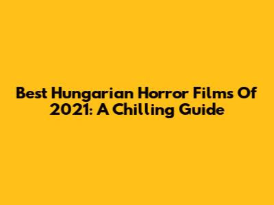 Best Hungarian Horror Films Of 2021: A Chilling Guide