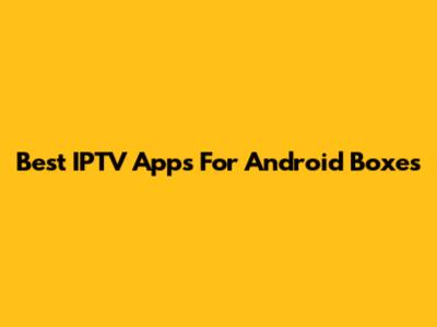 Best IPTV Apps For Android Boxes