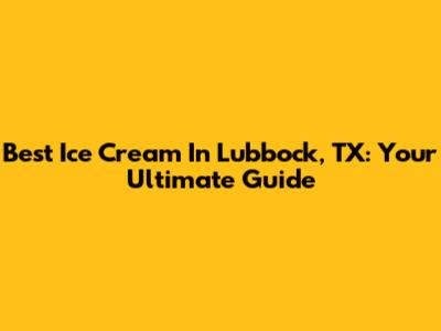 Best Ice Cream In Lubbock, TX: Your Ultimate Guide