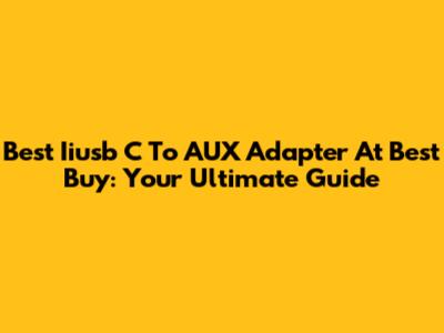 Best Iiusb C To AUX Adapter At Best Buy: Your Ultimate Guide