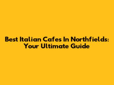 Best Italian Cafes In Northfields: Your Ultimate Guide