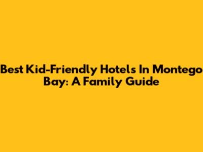 Best Kid-Friendly Hotels In Montego Bay: A Family Guide