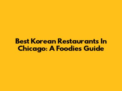 Best Korean Restaurants In Chicago: A Foodie's Guide