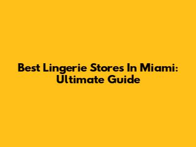 Best Lingerie Stores In Miami: Ultimate Guide