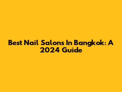 Best Nail Salons In Bangkok: A 2024 Guide