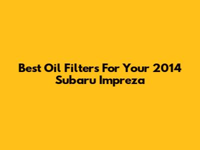 Best Oil Filters For Your 2014 Subaru Impreza