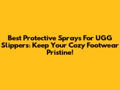 Best Protective Sprays For UGG Slippers: Keep Your Cozy Footwear Pristine!