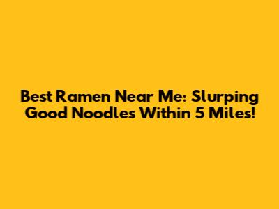 Best Ramen Near Me: Slurping Good Noodles Within 5 Miles!