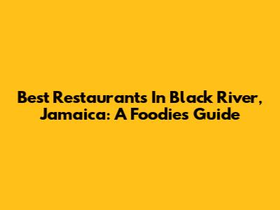 Best Restaurants In Black River, Jamaica: A Foodie's Guide