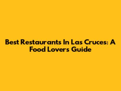 Best Restaurants In Las Cruces: A Food Lover's Guide