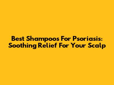 Best Shampoos For Psoriasis: Soothing Relief For Your Scalp