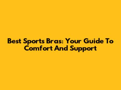 Best Sports Bras: Your Guide To Comfort And Support