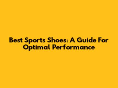 Best Sports Shoes: A Guide For Optimal Performance