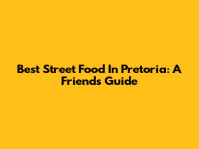 Best Street Food In Pretoria: A Friend's Guide