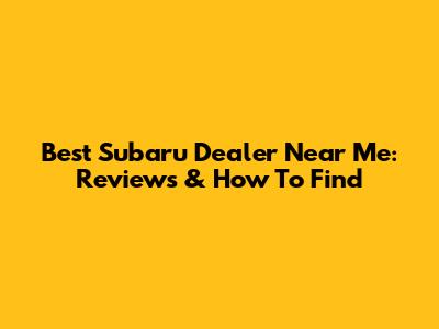 Best Subaru Dealer Near Me: Reviews & How To Find