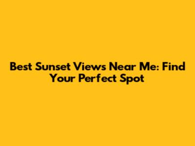 Best Sunset Views Near Me: Find Your Perfect Spot