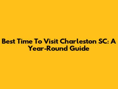 Best Time To Visit Charleston SC: A Year-Round Guide