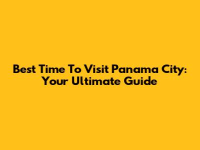 Best Time To Visit Panama City: Your Ultimate Guide