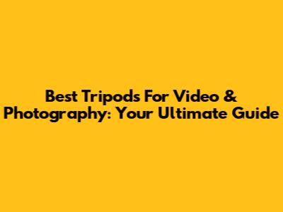 Best Tripods For Video & Photography: Your Ultimate Guide