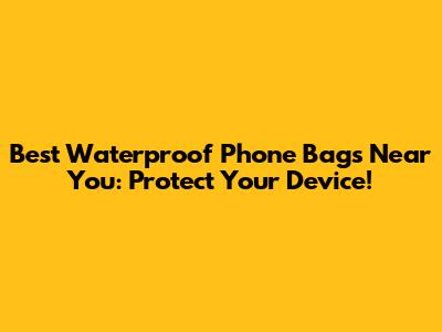 Best Waterproof Phone Bags Near You: Protect Your Device!
