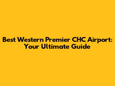 Best Western Premier CHC Airport: Your Ultimate Guide