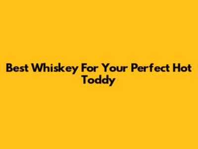 Best Whiskey For Your Perfect Hot Toddy