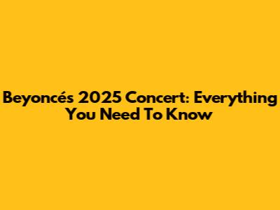 Beyoncé's 2025 Concert: Everything You Need To Know