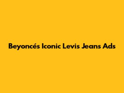 Beyoncé's Iconic Levi's Jeans Ads