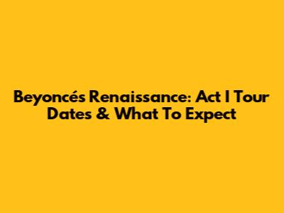 Beyoncé's Renaissance: Act I Tour Dates & What To Expect