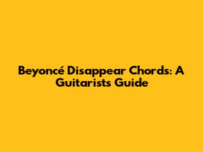 Beyoncé "Disappear" Chords: A Guitarist's Guide