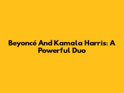 Beyoncé And Kamala Harris: A Powerful Duo