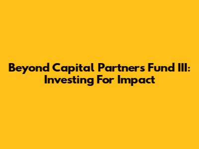 Beyond Capital Partners Fund III: Investing For Impact
