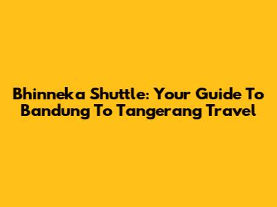 Bhinneka Shuttle: Your Guide To Bandung To Tangerang Travel