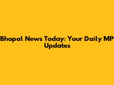 Bhopal News Today: Your Daily MP Updates