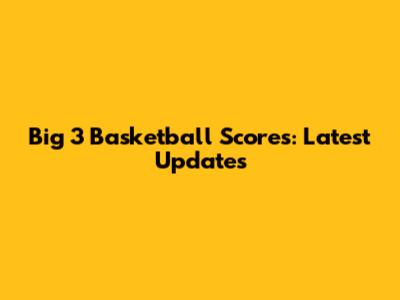 Big 3 Basketball Scores: Latest Updates