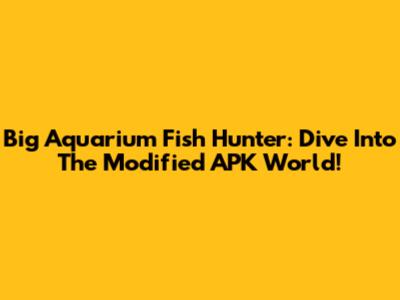 Big Aquarium Fish Hunter: Dive Into The Modified APK World!