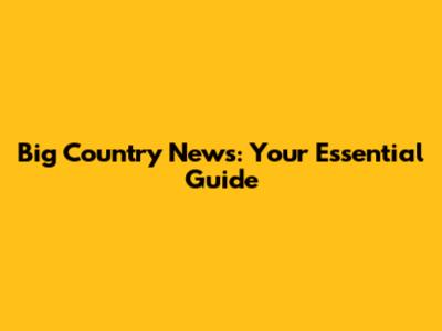 Big Country News: Your Essential Guide