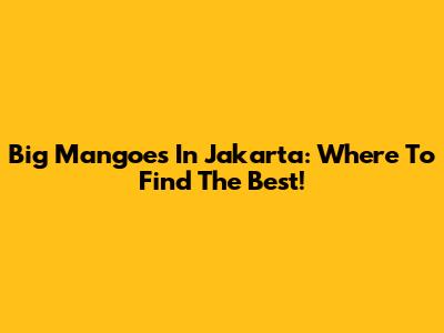 Big Mangoes In Jakarta: Where To Find The Best!