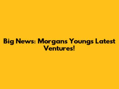Big News: Morgans Young's Latest Ventures!