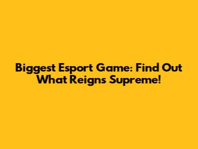 Biggest Esport Game: Find Out What Reigns Supreme!