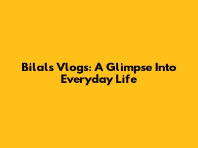Bilal's Vlogs: A Glimpse Into Everyday Life