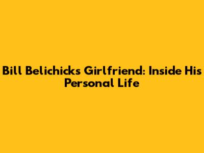 Bill Belichick's Girlfriend: Inside His Personal Life