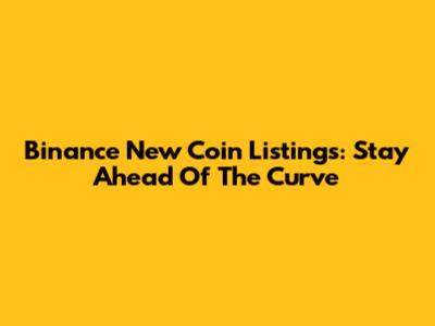 Binance New Coin Listings: Stay Ahead Of The Curve