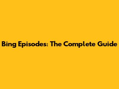Bing Episodes: The Complete Guide