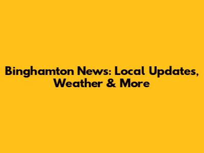 Binghamton News: Local Updates, Weather & More