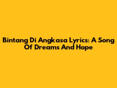 Bintang Di Angkasa Lyrics: A Song Of Dreams And Hope
