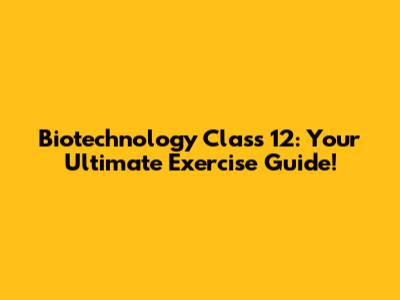 Biotechnology Class 12: Your Ultimate Exercise Guide!