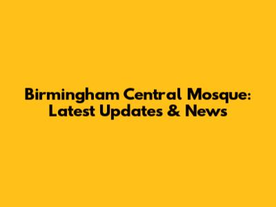 Birmingham Central Mosque: Latest Updates & News