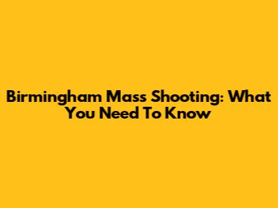 Birmingham Mass Shooting: What You Need To Know