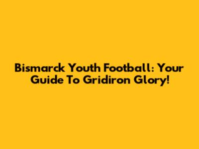 Bismarck Youth Football: Your Guide To Gridiron Glory!